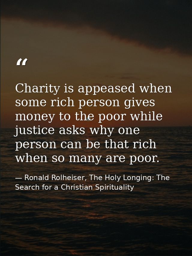 Charity is appeased when some rich person gives money to the poor while justice asks why one person can be that rich whe — Ronald Rolheiser, The Holy Longing: The Search for a Christian Spirituality