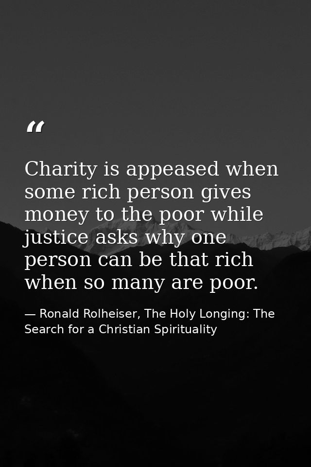 Charity is appeased when some rich person gives money to the poor while justice asks why one person can be that rich whe — Ronald Rolheiser, The Holy Longing: The Search for a Christian Spirituality