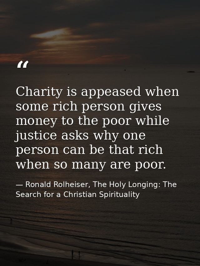 Charity is appeased when some rich person gives money to the poor while justice asks why one person can be that rich whe — Ronald Rolheiser, The Holy Longing: The Search for a Christian Spirituality
