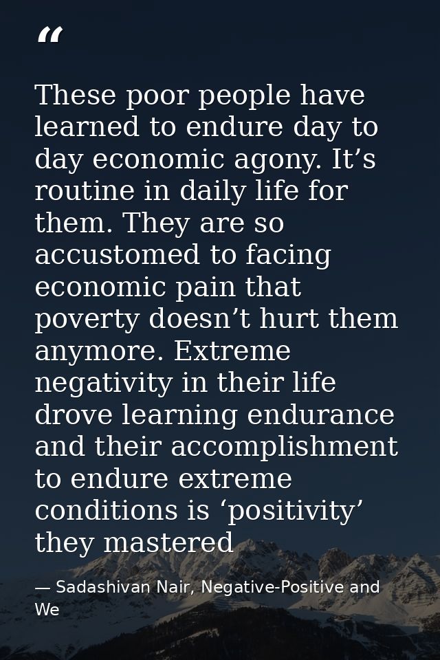 These poor people have learned to endure day to day economic agony. It’s routine in daily life for them. They are so acc — Sadashivan Nair, Negative-Positive and We