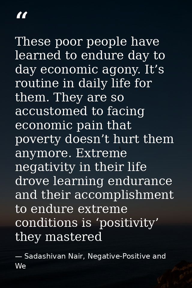 These poor people have learned to endure day to day economic agony. It’s routine in daily life for them. They are so acc — Sadashivan Nair, Negative-Positive and We