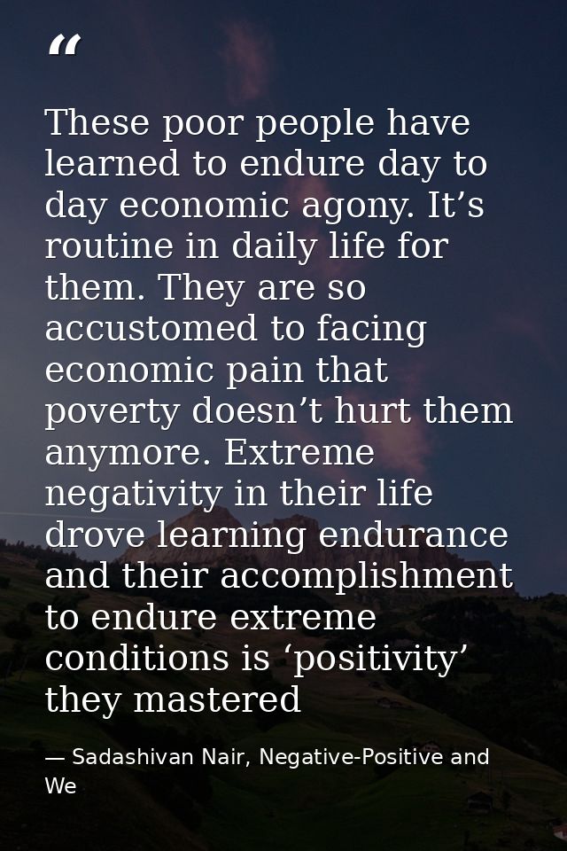 These poor people have learned to endure day to day economic agony. It’s routine in daily life for them. They are so acc — Sadashivan Nair, Negative-Positive and We