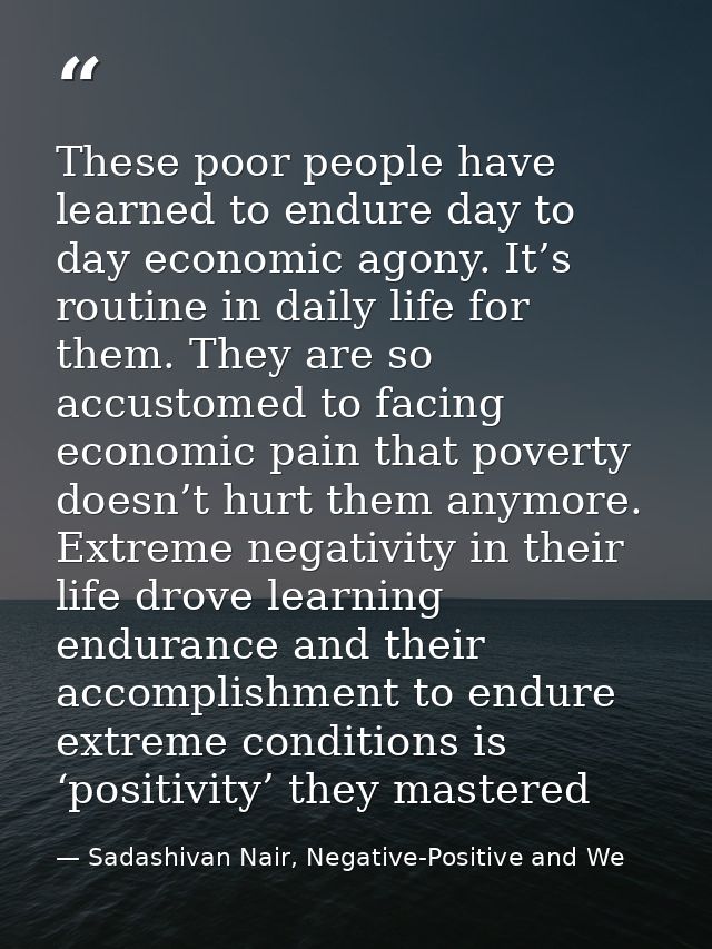These poor people have learned to endure day to day economic agony. It’s routine in daily life for them. They are so acc — Sadashivan Nair, Negative-Positive and We