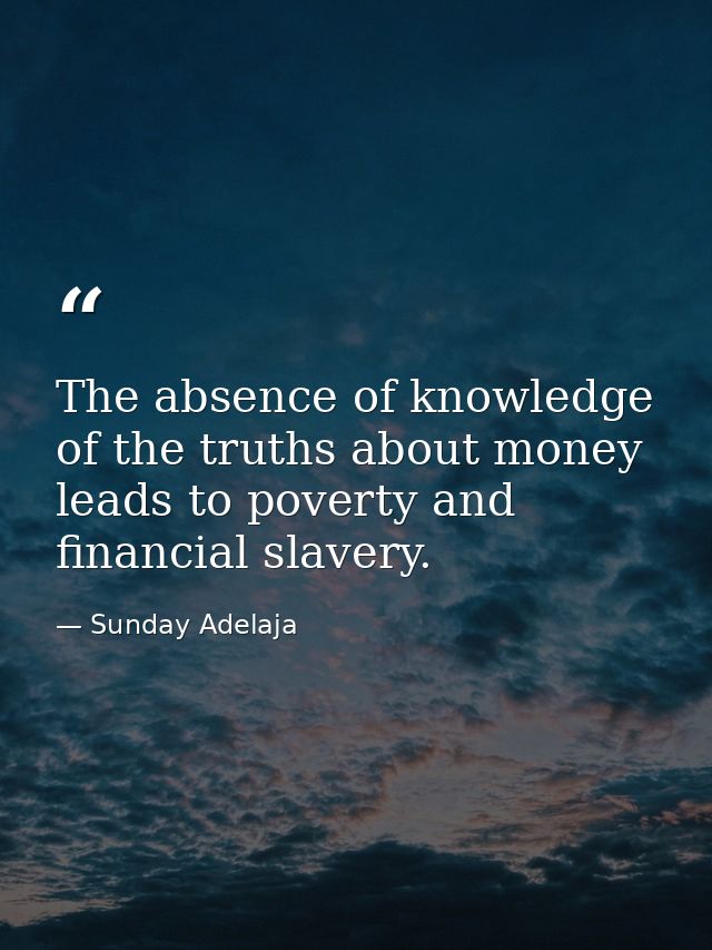 The absence of knowledge of the truths about money leads to poverty and financial slavery. — Sunday Adelaja
