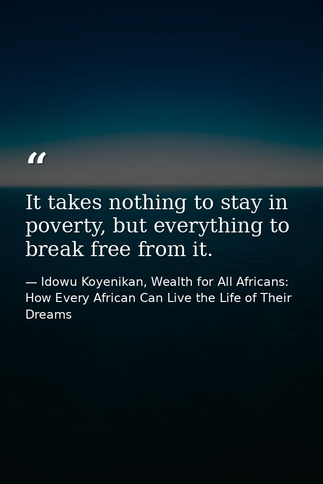 It takes nothing to stay in poverty, but everything to break free from it. — Idowu Koyenikan, Wealth for All Africans: How Every African Can Live the Life of Their Dreams