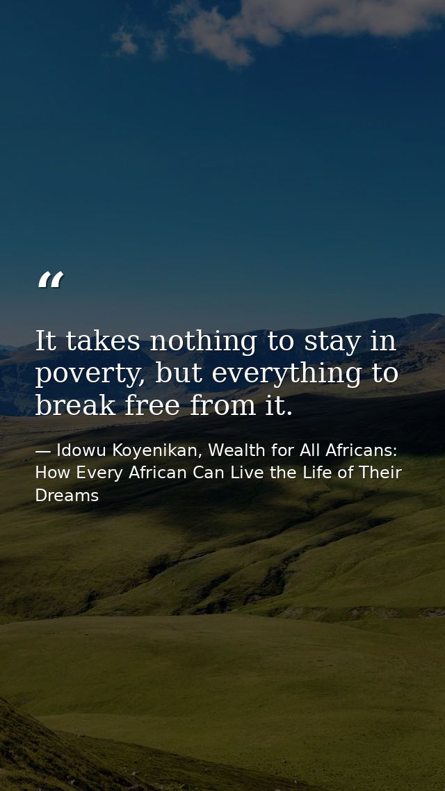 It takes nothing to stay in poverty, but everything to break free from it. — Idowu Koyenikan, Wealth for All Africans: How Every African Can Live the Life of Their Dreams