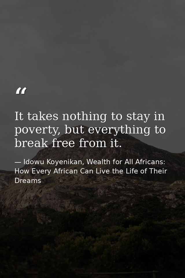 It takes nothing to stay in poverty, but everything to break free from it. — Idowu Koyenikan, Wealth for All Africans: How Every African Can Live the Life of Their Dreams