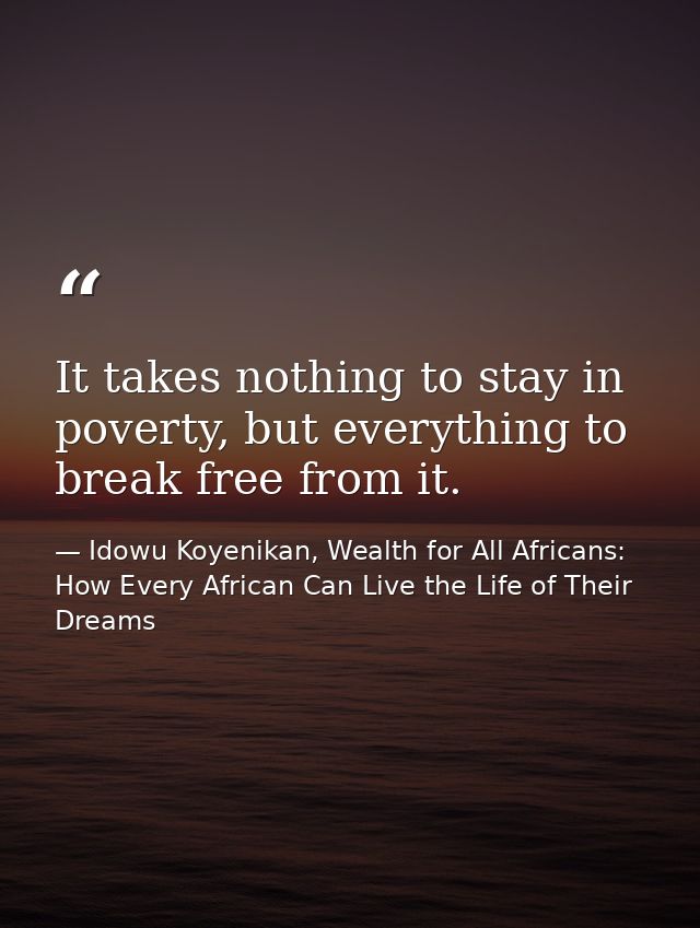 It takes nothing to stay in poverty, but everything to break free from it. — Idowu Koyenikan, Wealth for All Africans: How Every African Can Live the Life of Their Dreams