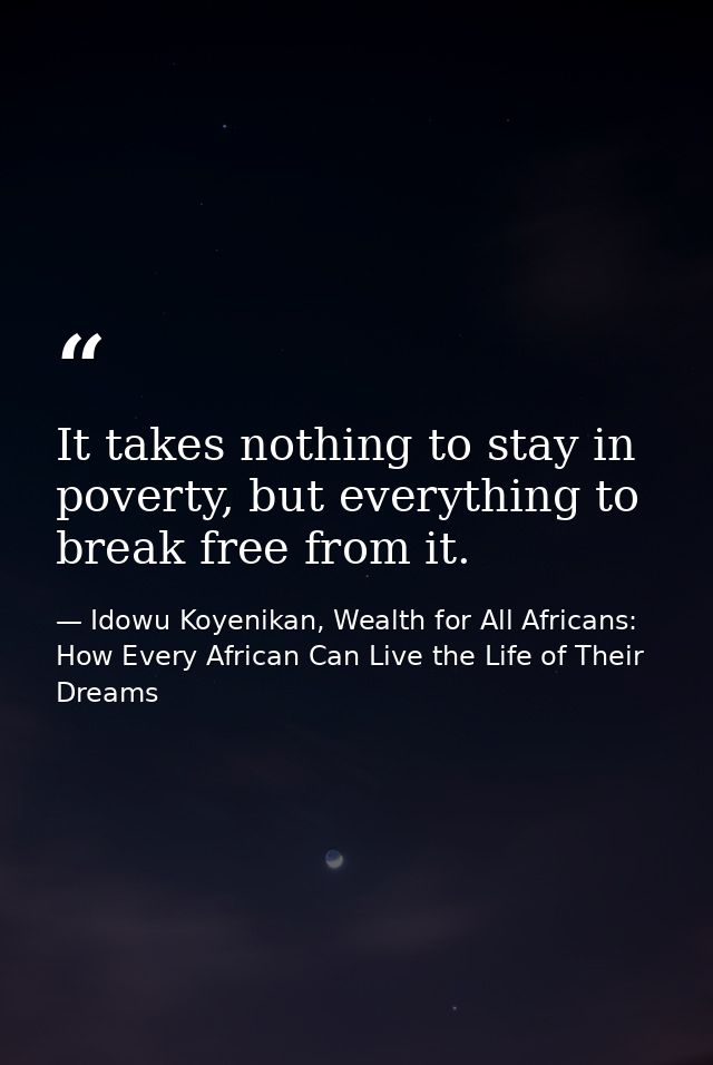 It takes nothing to stay in poverty, but everything to break free from it. — Idowu Koyenikan, Wealth for All Africans: How Every African Can Live the Life of Their Dreams