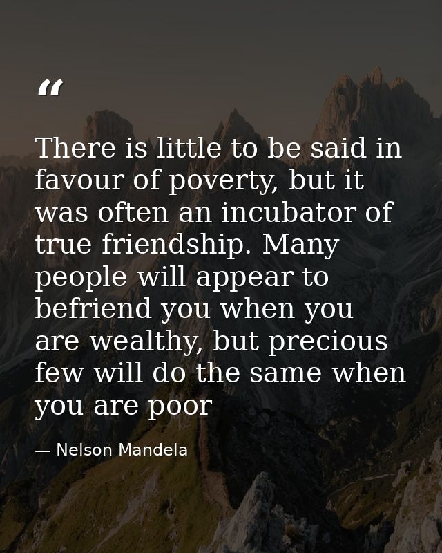 There is little to be said in favour of poverty, but it was often an incubator of true friendship. Many people will appe — Nelson Mandela