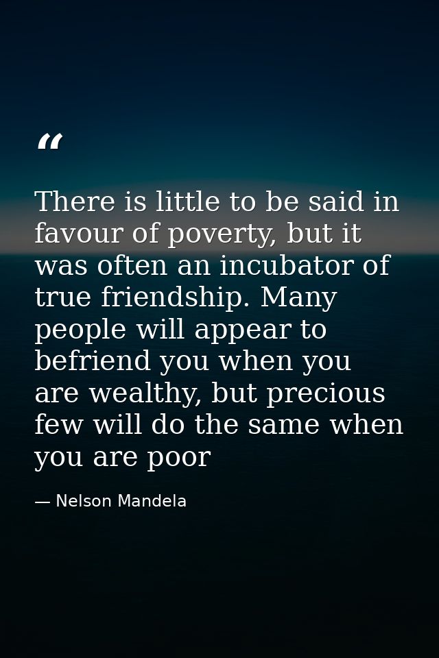 There is little to be said in favour of poverty, but it was often an incubator of true friendship. Many people will appe — Nelson Mandela