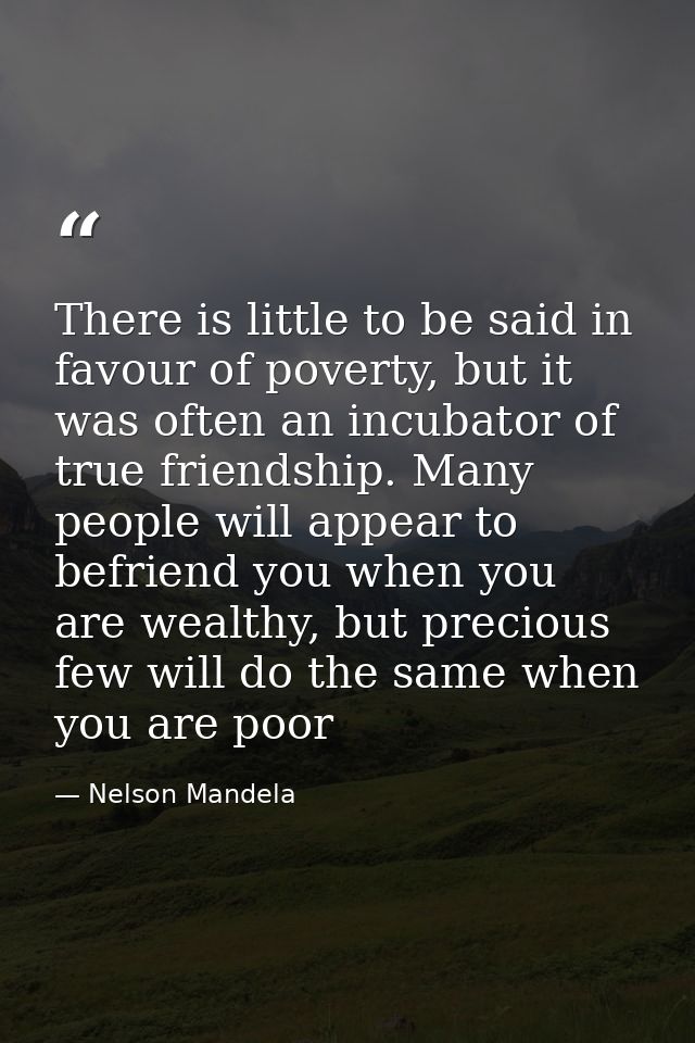 There is little to be said in favour of poverty, but it was often an incubator of true friendship. Many people will appe — Nelson Mandela