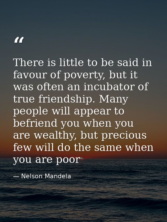 There is little to be said in favour of poverty, but it was often an incubator of true friendship. Many people will appe — Nelson Mandela