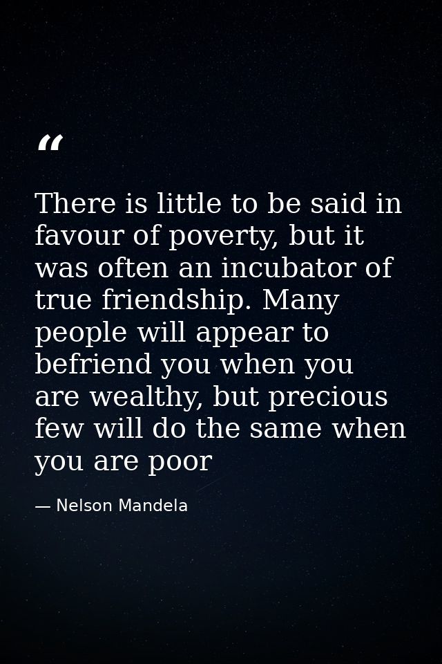 There is little to be said in favour of poverty, but it was often an incubator of true friendship. Many people will appe — Nelson Mandela