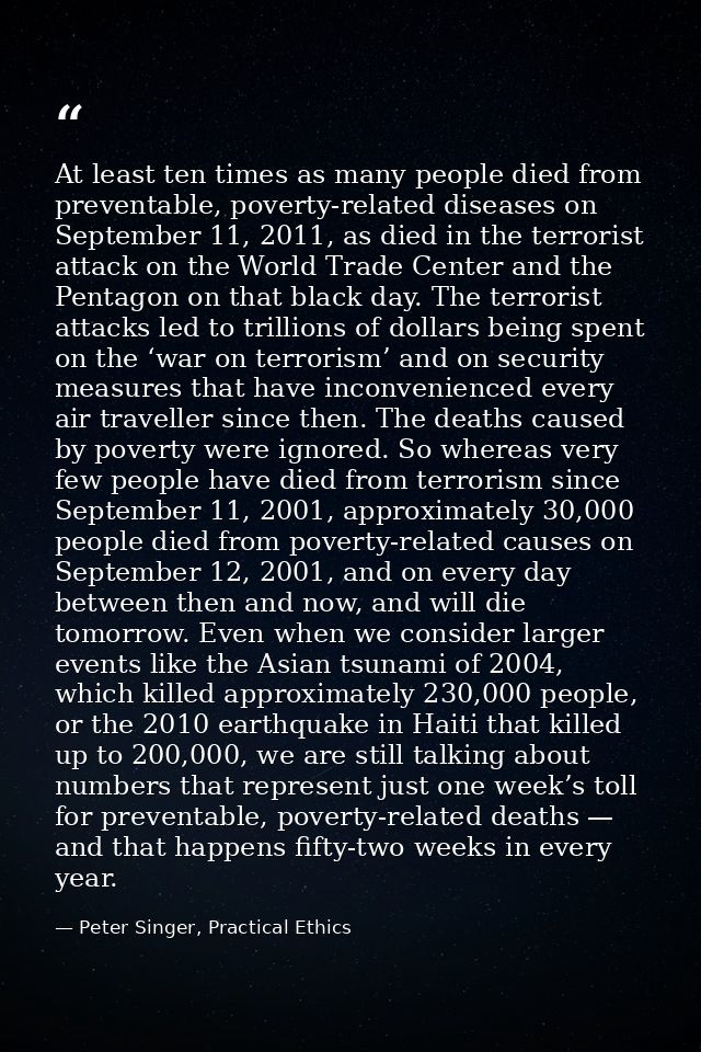 At least ten times as many people died from preventable, poverty-related diseases on September 11, 2011, as died in the  — Peter Singer, Practical Ethics