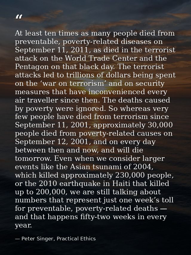 At least ten times as many people died from preventable, poverty-related diseases on September 11, 2011, as died in the  — Peter Singer, Practical Ethics