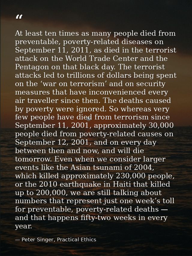 At least ten times as many people died from preventable, poverty-related diseases on September 11, 2011, as died in the  — Peter Singer, Practical Ethics