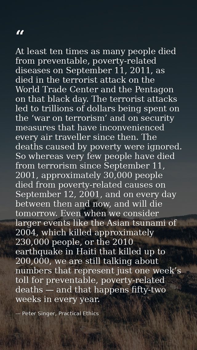 At least ten times as many people died from preventable, poverty-related diseases on September 11, 2011, as died in the  — Peter Singer, Practical Ethics