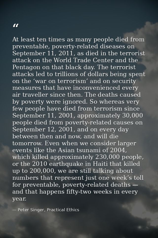 At least ten times as many people died from preventable, poverty-related diseases on September 11, 2011, as died in the  — Peter Singer, Practical Ethics
