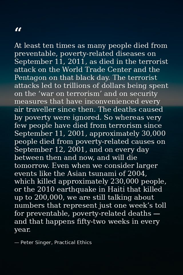 At least ten times as many people died from preventable, poverty-related diseases on September 11, 2011, as died in the  — Peter Singer, Practical Ethics