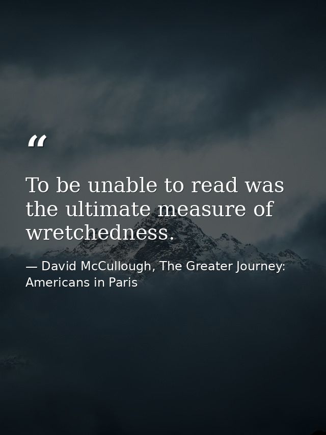 To be unable to read was the ultimate measure of wretchedness. — David McCullough, The Greater Journey: Americans in Paris