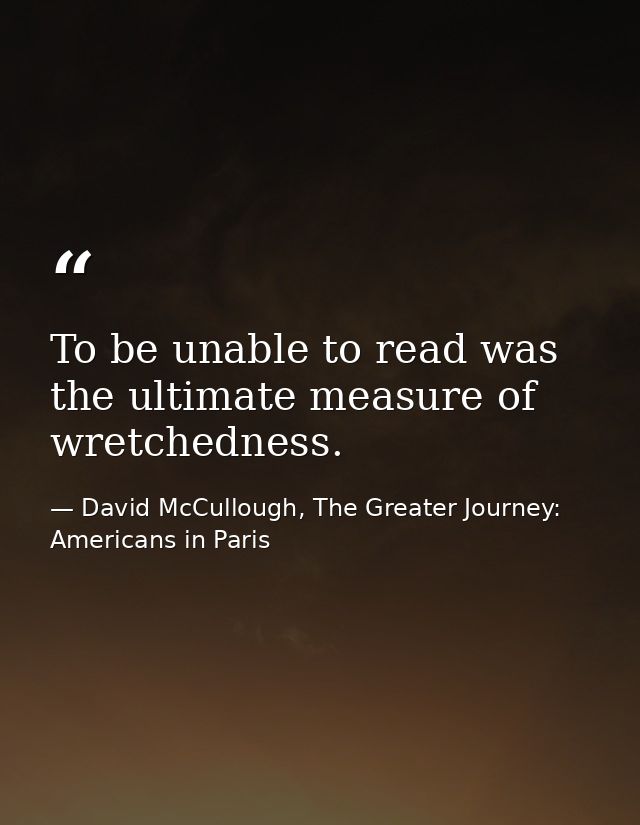 To be unable to read was the ultimate measure of wretchedness. — David McCullough, The Greater Journey: Americans in Paris