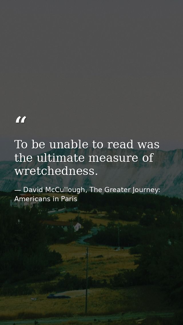 To be unable to read was the ultimate measure of wretchedness. — David McCullough, The Greater Journey: Americans in Paris