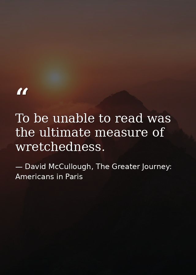To be unable to read was the ultimate measure of wretchedness. — David McCullough, The Greater Journey: Americans in Paris