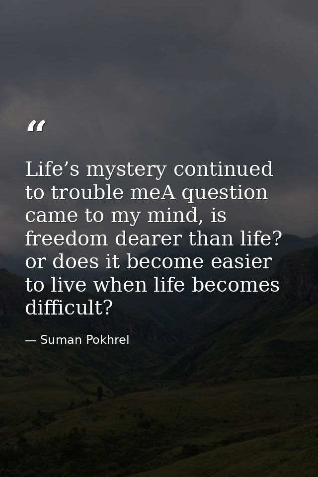 Life’s mystery continued to trouble meA question came to my mind, is freedom dearer than life? or does it become easier  — Suman Pokhrel