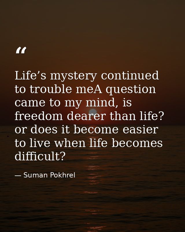 Life’s mystery continued to trouble meA question came to my mind, is freedom dearer than life? or does it become easier  — Suman Pokhrel