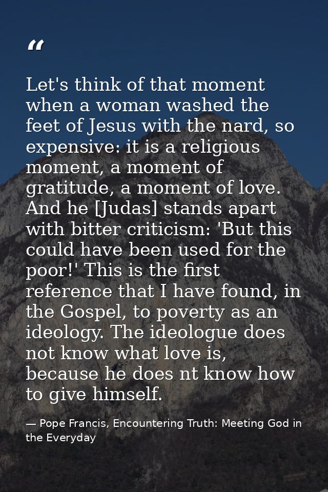 Let's think of that moment when a woman washed the feet of Jesus with the nard, so expensive: it is a religious moment,  — Pope Francis, Encountering Truth: Meeting God in the Everyday