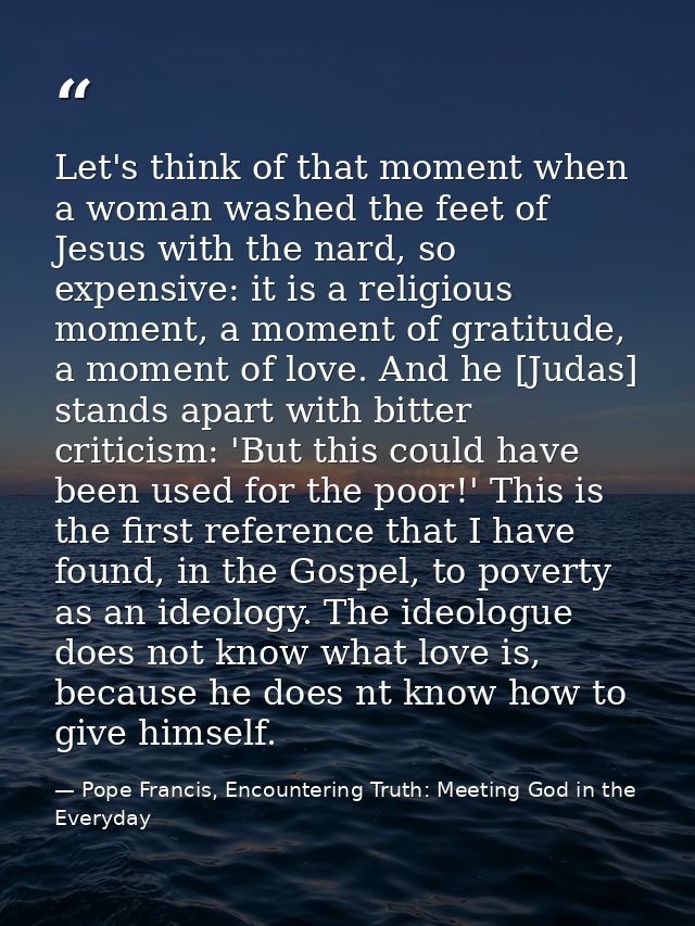 Let's think of that moment when a woman washed the feet of Jesus with the nard, so expensive: it is a religious moment,  — Pope Francis, Encountering Truth: Meeting God in the Everyday