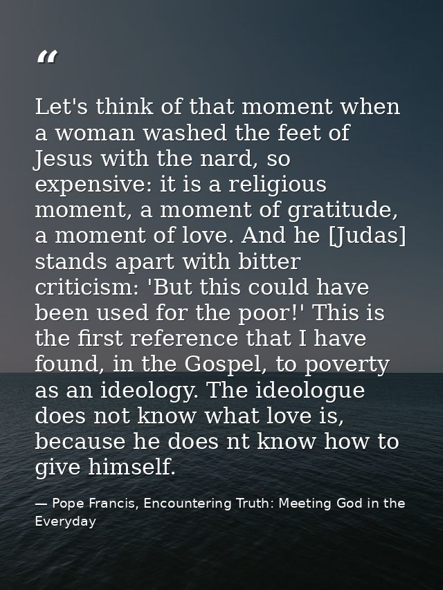 Let's think of that moment when a woman washed the feet of Jesus with the nard, so expensive: it is a religious moment,  — Pope Francis, Encountering Truth: Meeting God in the Everyday
