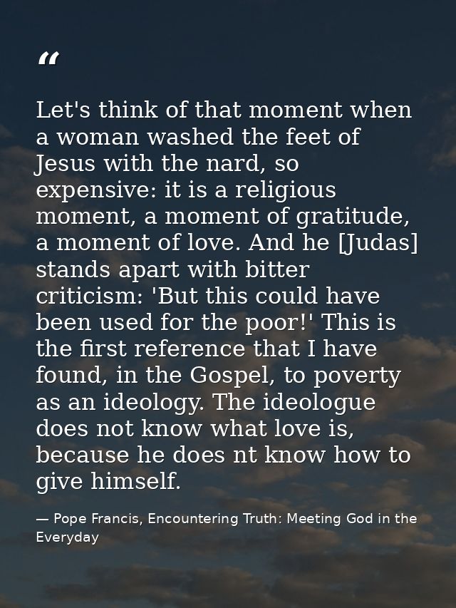 Let's think of that moment when a woman washed the feet of Jesus with the nard, so expensive: it is a religious moment,  — Pope Francis, Encountering Truth: Meeting God in the Everyday