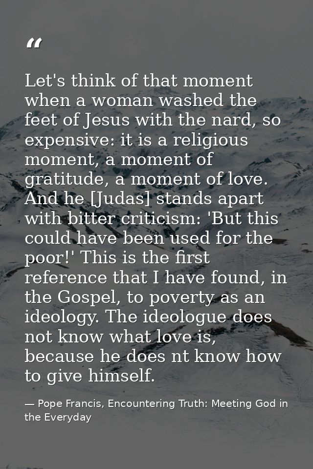 Let's think of that moment when a woman washed the feet of Jesus with the nard, so expensive: it is a religious moment,  — Pope Francis, Encountering Truth: Meeting God in the Everyday