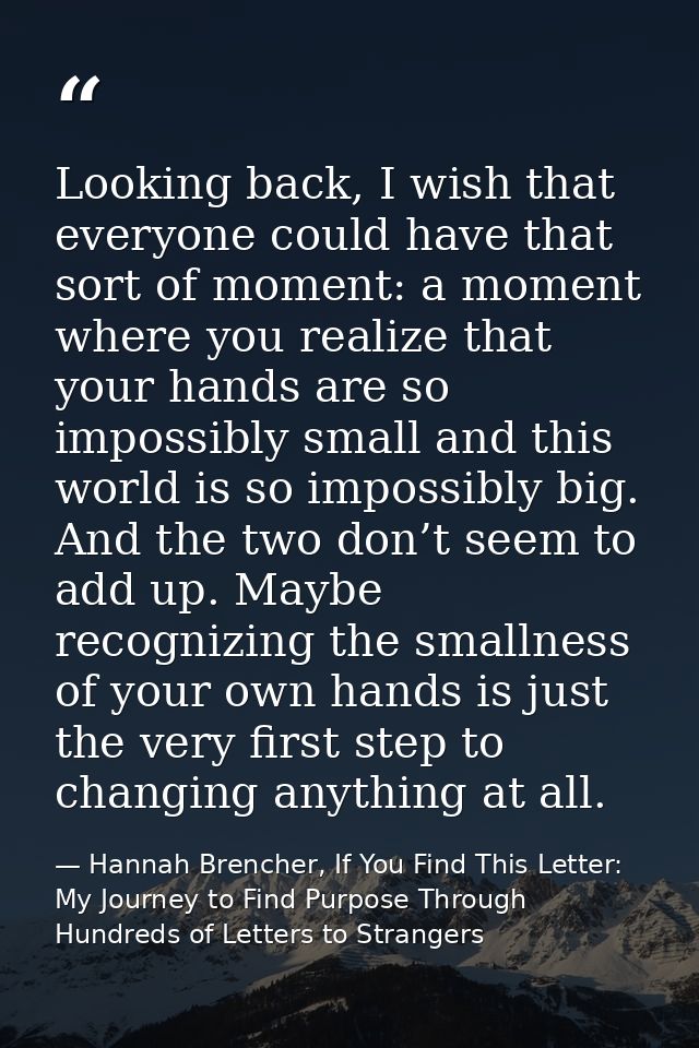Looking back, I wish that everyone could have that sort of moment: a moment where you realize that your hands are so imp — Hannah Brencher, If You Find This Letter: My Journey to Find Purpose Through Hundreds of Letters to Strangers