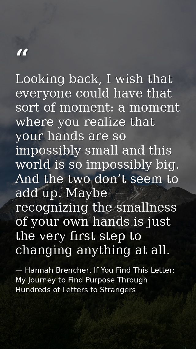 Looking back, I wish that everyone could have that sort of moment: a moment where you realize that your hands are so imp — Hannah Brencher, If You Find This Letter: My Journey to Find Purpose Through Hundreds of Letters to Strangers