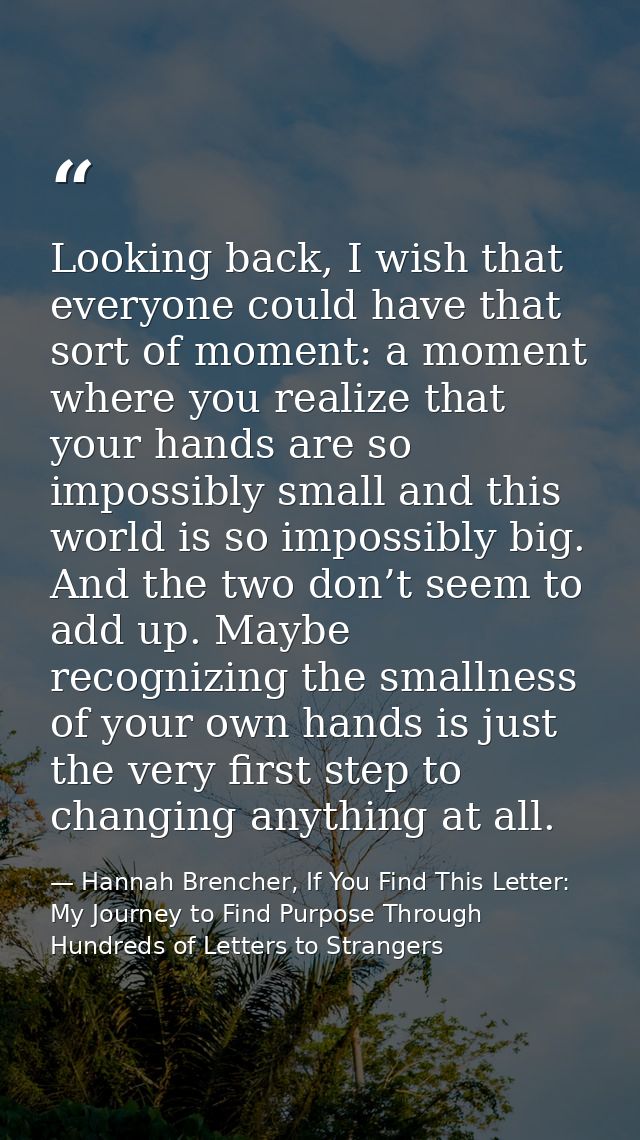 Looking back, I wish that everyone could have that sort of moment: a moment where you realize that your hands are so imp — Hannah Brencher, If You Find This Letter: My Journey to Find Purpose Through Hundreds of Letters to Strangers