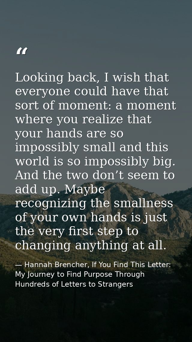 Looking back, I wish that everyone could have that sort of moment: a moment where you realize that your hands are so imp — Hannah Brencher, If You Find This Letter: My Journey to Find Purpose Through Hundreds of Letters to Strangers