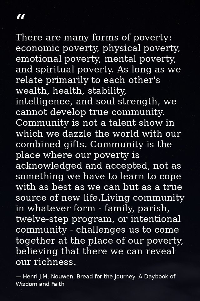 There are many forms of poverty: economic poverty, physical poverty, emotional poverty, mental poverty, and spiritual po — Henri J.M. Nouwen, Bread for the Journey: A Daybook of Wisdom and Faith