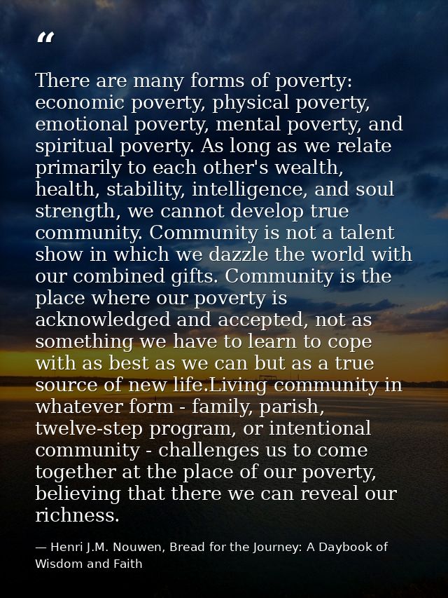 There are many forms of poverty: economic poverty, physical poverty, emotional poverty, mental poverty, and spiritual po — Henri J.M. Nouwen, Bread for the Journey: A Daybook of Wisdom and Faith