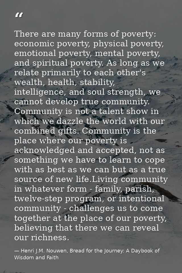There are many forms of poverty: economic poverty, physical poverty, emotional poverty, mental poverty, and spiritual po — Henri J.M. Nouwen, Bread for the Journey: A Daybook of Wisdom and Faith