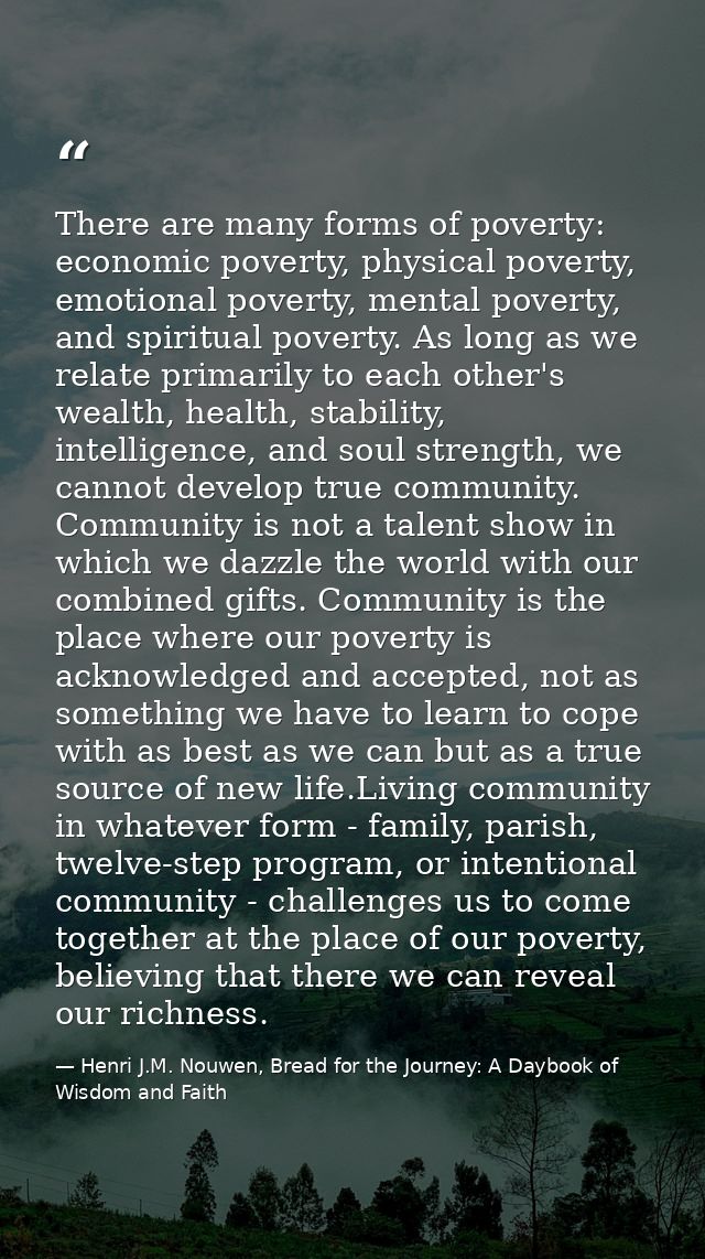 There are many forms of poverty: economic poverty, physical poverty, emotional poverty, mental poverty, and spiritual po — Henri J.M. Nouwen, Bread for the Journey: A Daybook of Wisdom and Faith