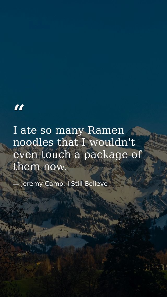 I ate so many Ramen noodles that I wouldn't even touch a package of them now. — Jeremy Camp, I Still Believe