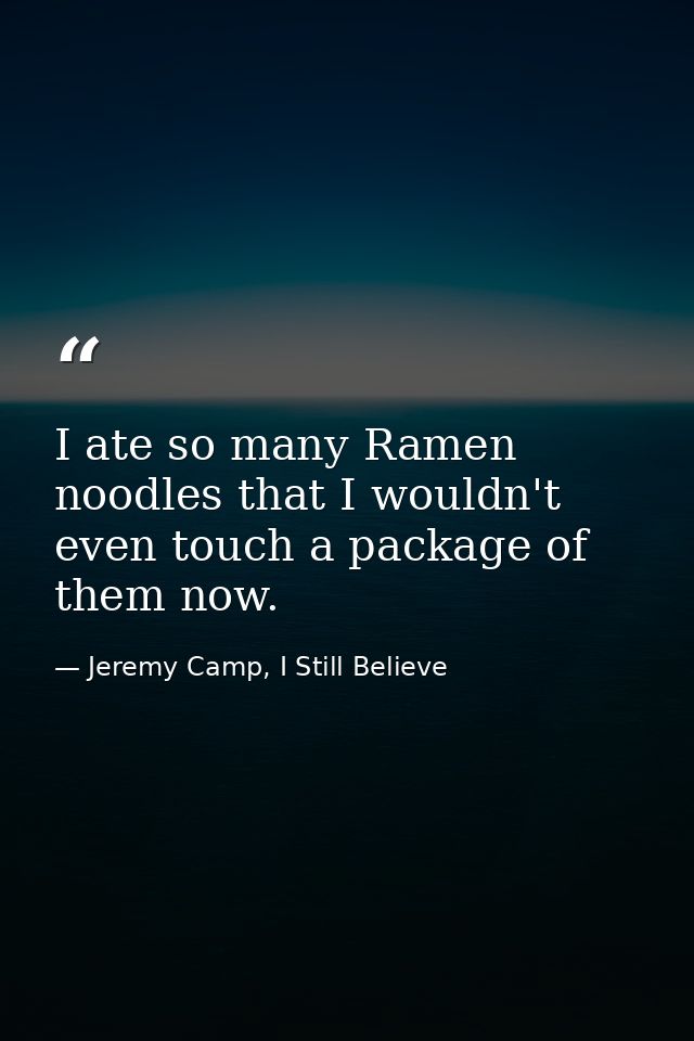 I ate so many Ramen noodles that I wouldn't even touch a package of them now. — Jeremy Camp, I Still Believe