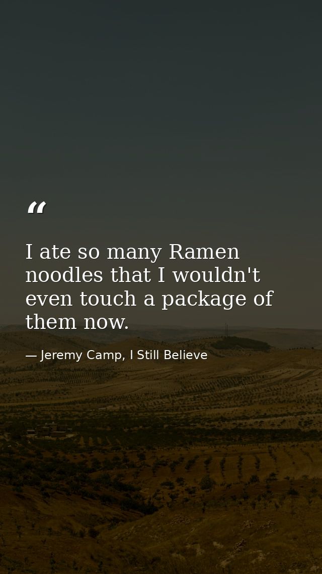 I ate so many Ramen noodles that I wouldn't even touch a package of them now. — Jeremy Camp, I Still Believe