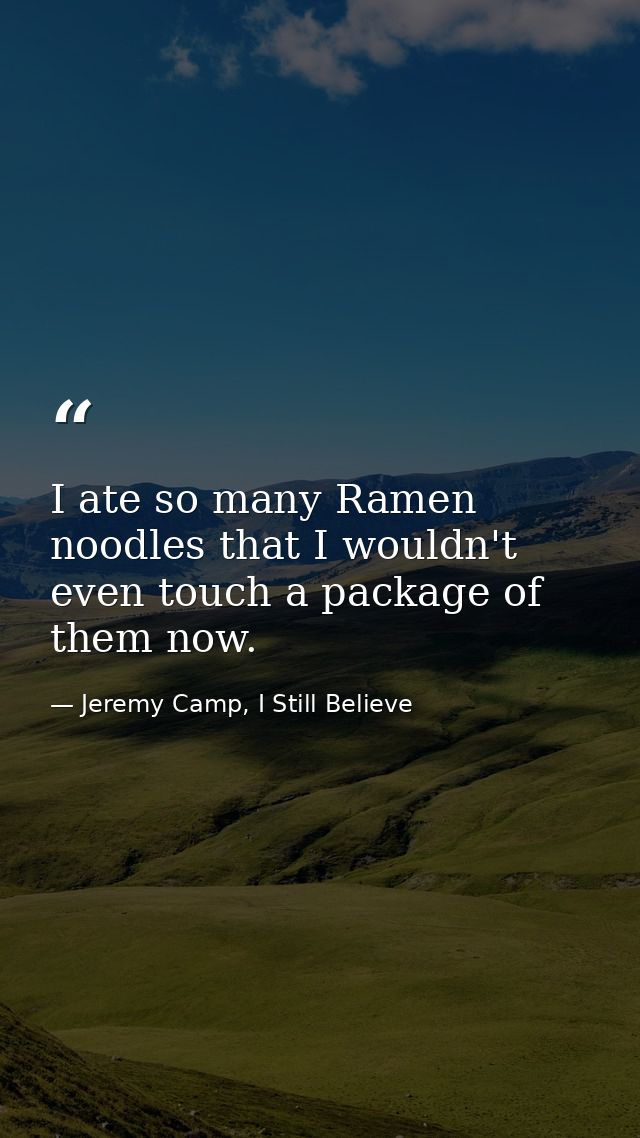 I ate so many Ramen noodles that I wouldn't even touch a package of them now. — Jeremy Camp, I Still Believe