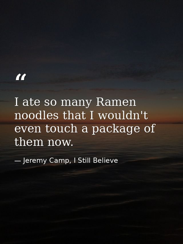 I ate so many Ramen noodles that I wouldn't even touch a package of them now. — Jeremy Camp, I Still Believe