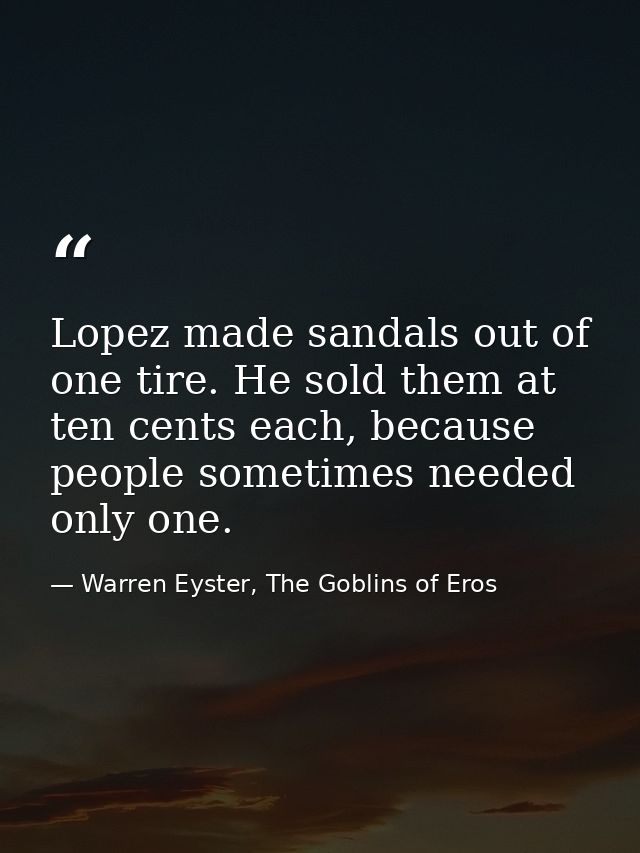 Lopez made sandals out of one tire. He sold them at ten cents each, because people sometimes needed only one. — Warren Eyster, The Goblins of Eros
