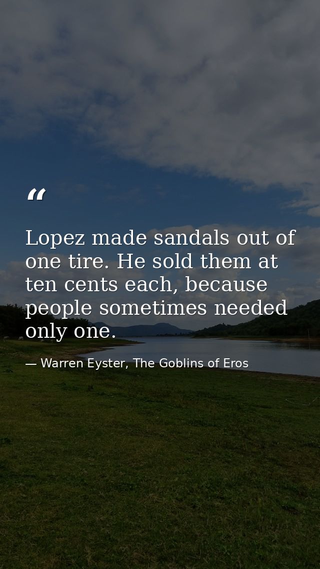 Lopez made sandals out of one tire. He sold them at ten cents each, because people sometimes needed only one. — Warren Eyster, The Goblins of Eros
